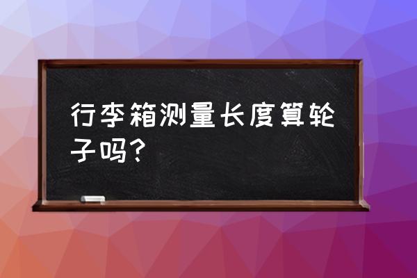 拉杆箱尺寸算轮子吗 行李箱测量长度算轮子吗? 拉杆箱尺寸算轮子吗 行李箱测量长度算轮子吗?