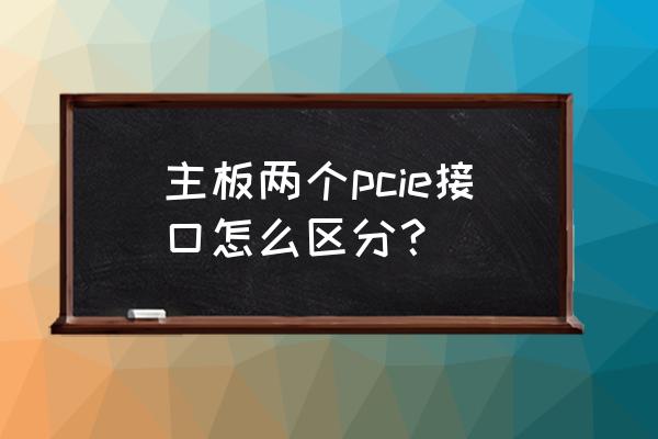 主板pcie接口什么样子的 主板两个pcie接口怎么区分? 主板pcie接口什么样子的 主板两个pcie接口怎么区分?