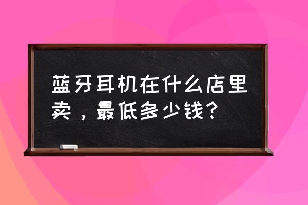 沈阳哪儿卖蓝牙耳机 蓝牙耳机在什么店里卖,最低多少钱? 沈阳哪儿卖蓝牙耳机 蓝牙耳机在什么店里卖,最低多少钱?