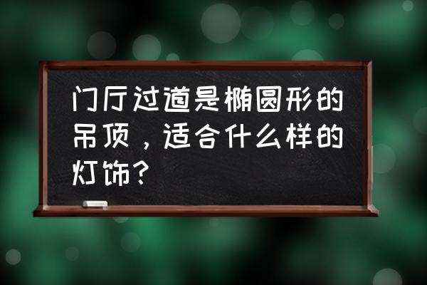 椭圆型吊顶选哪种灯具 门厅过道是椭圆形的吊顶,适合什么样的灯饰? 椭圆型吊顶选哪种灯具 门厅过道是椭圆形的吊顶,适合什么样的灯饰?