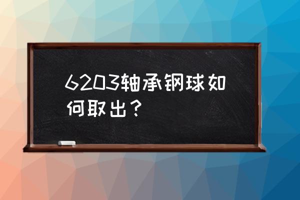 怎么拆轴承里滚珠 6203轴承钢球如何取出? 怎么拆轴承里滚珠 6203轴承钢球如何取出?