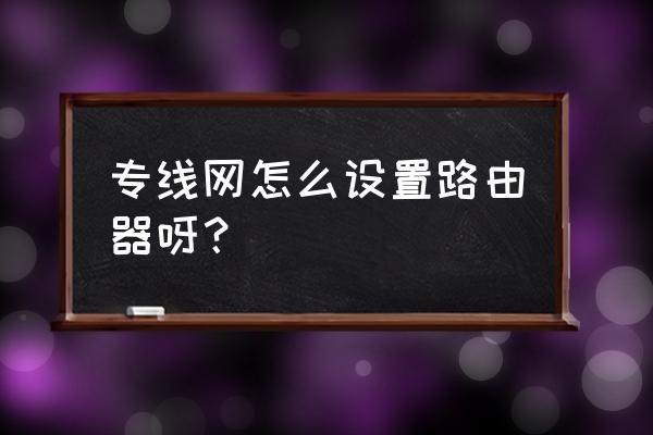 内网专线下如何设置路由器 专线网怎么设置路由器呀? 内网专线下如何设置路由器 专线网怎么设置路由器呀?