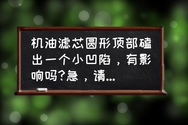 机油滤芯外壳轻微变形有影响吗 机油滤芯圆形顶部磕出一个小凹陷,有影响吗?急,请专业人士解答? 机油滤芯外壳轻微变形有影响吗 机油滤芯圆形顶部磕出一个小凹陷,有影响吗?急,请专业人士解答?