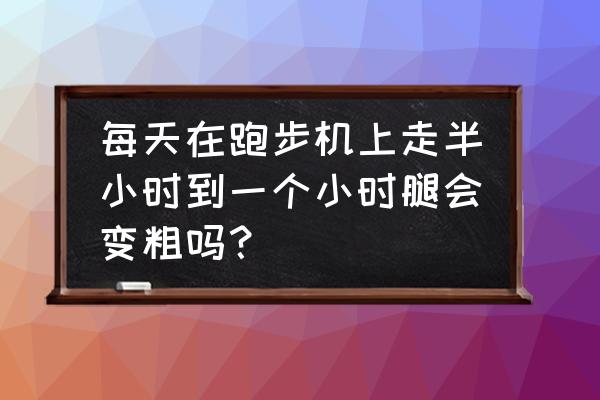 跑步机小腿会长肌肉吗 每天在跑步机上走半小时到一个小时腿会变粗吗? 跑步机小腿会长肌肉吗 每天在跑步机上走半小时到一个小时腿会变粗吗?