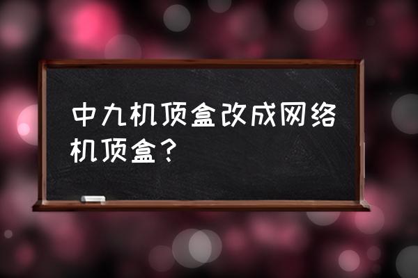 电视机顶盒怎么变成电视盒子 中九机顶盒改成网络机顶盒? 电视机顶盒怎么变成电视盒子 中九机顶盒改成网络机顶盒?