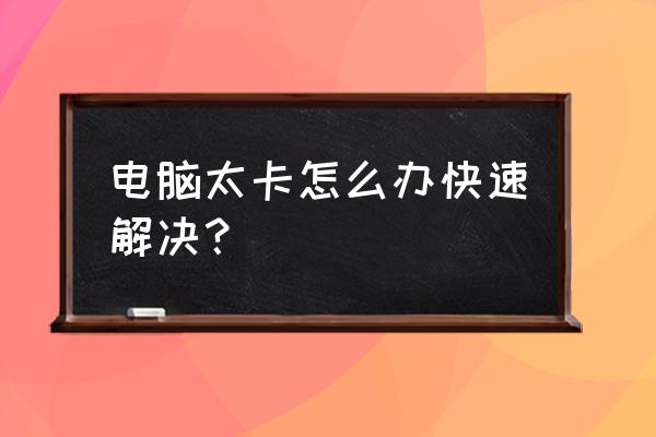 电脑运行速度慢怎么办呢 电脑太卡怎么办快速解决? 电脑运行速度慢怎么办呢 电脑太卡怎么办快速解决?
