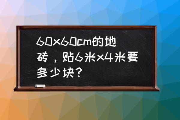 60x60地砖一件几块 60x60cm的地砖,贴6米x4米要多少块? 60x60地砖一件几块 60x60cm的地砖,贴6米x4米要多少块?