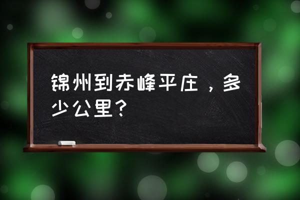 锦州至赤峰的客车多长时间 锦州到赤峰平庄,多少公里? 锦州至赤峰的客车多长时间 锦州到赤峰平庄,多少公里?