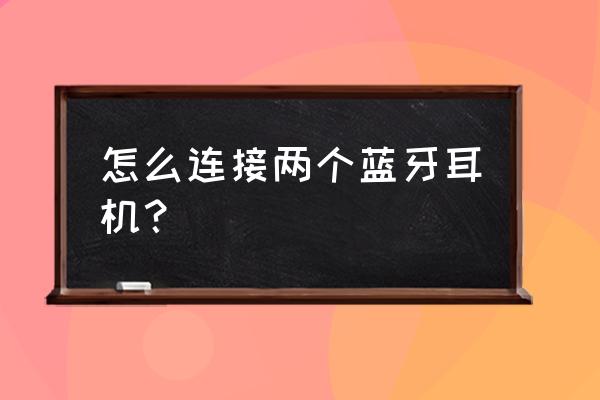 蓝牙耳机两边怎么连接起来 怎么连接两个蓝牙耳机? 蓝牙耳机两边怎么连接起来 怎么连接两个蓝牙耳机?