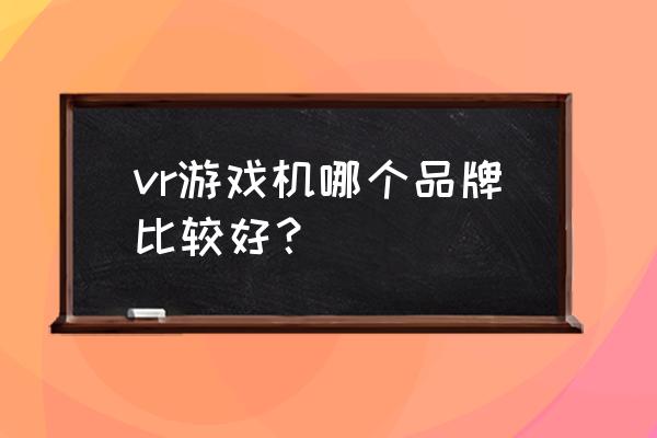 家用vr体感射击游戏机哪个好 vr游戏机哪个品牌比较好? 家用vr体感射击游戏机哪个好 vr游戏机哪个品牌比较好?