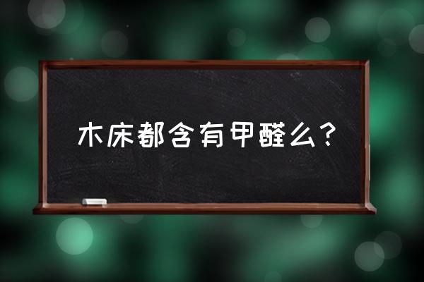 一般的木头床里有甲醛吗 木床都含有甲醛么? 一般的木头床里有甲醛吗 木床都含有甲醛么?
