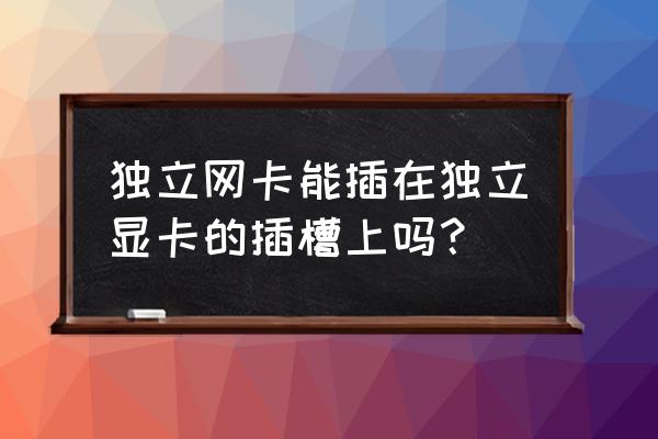 显卡接口可以插网卡吗 独立网卡能插在独立显卡的插槽上吗? 显卡接口可以插网卡吗 独立网卡能插在独立显卡的插槽上吗?