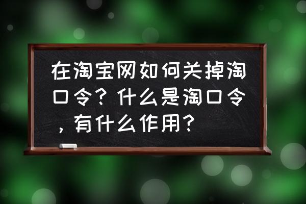 怎么关闭好友分享的淘口令 在淘宝网如何关掉淘口令?什么是淘口令,有什么作用? 怎么关闭好友分享的淘口令 在淘宝网如何关掉淘口令?什么是淘口令,有什么作用?