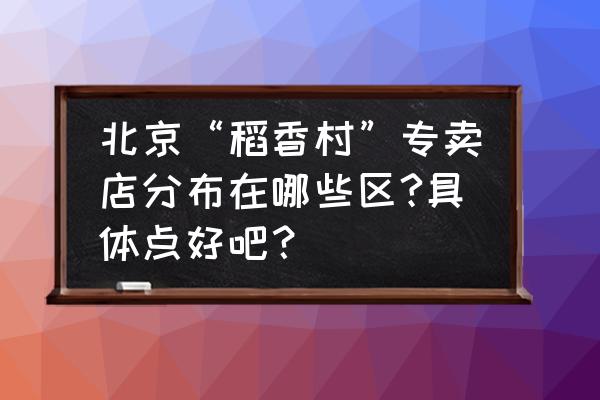 稻香烤鸭连锁店边西街店怎么样 北京“稻香村”专卖店分布在哪些区?具体点好吧? 稻香烤鸭连锁店边西街店怎么样 北京“稻香村”专卖店分布在哪些区?具体点好吧?