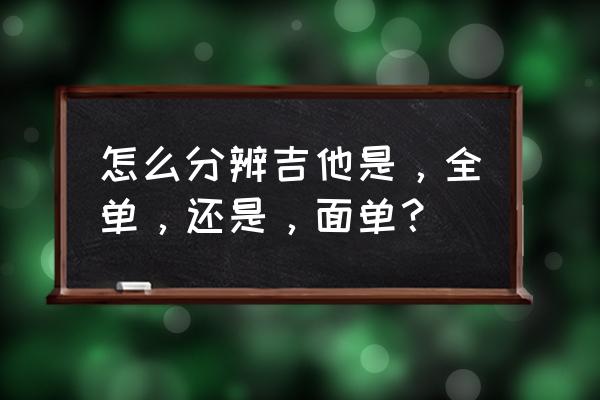如何判断一把吉他是不是全单 怎么分辨吉他是,全单,还是,面单? 如何判断一把吉他是不是全单 怎么分辨吉他是,全单,还是,面单?
