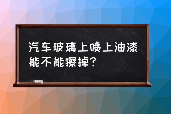 车玻璃上有油漆怎么擦掉 汽车玻璃上喷上油漆能不能擦掉? 车玻璃上有油漆怎么擦掉 汽车玻璃上喷上油漆能不能擦掉?