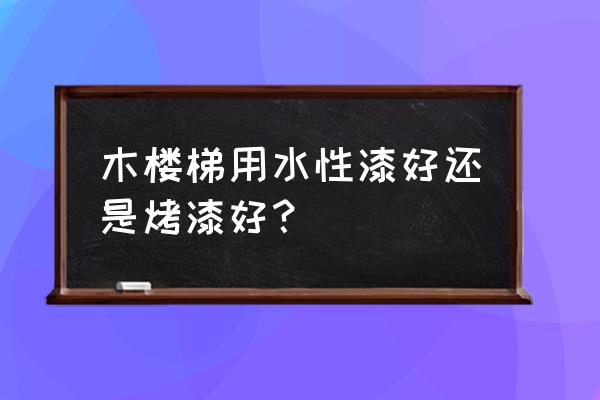 木楼梯刷哪几种油漆 木楼梯用水性漆好还是烤漆好? 木楼梯刷哪几种油漆 木楼梯用水性漆好还是烤漆好?