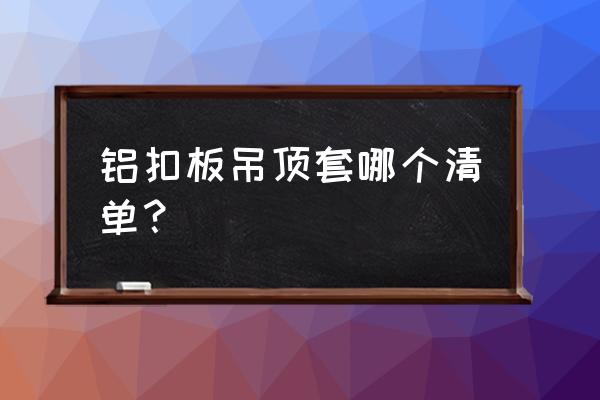 铝扣板吊顶套哪个定额 铝扣板吊顶套哪个清单? 铝扣板吊顶套哪个定额 铝扣板吊顶套哪个清单?