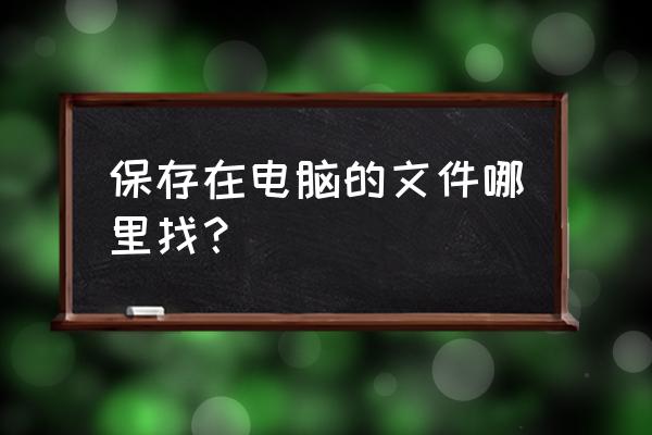 怎么找到这个文件 保存在电脑的文件哪里找? 怎么找到这个文件 保存在电脑的文件哪里找?