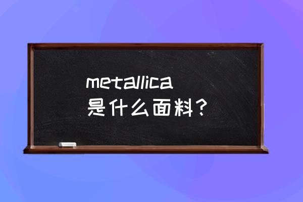 面料带金属丝英语怎么说 metallica是什么面料? 面料带金属丝英语怎么说 metallica是什么面料?
