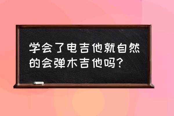 弹会电吉他会弹民谣吉他吗 学会了电吉他就自然的会弹木吉他吗? 弹会电吉他会弹民谣吉他吗 学会了电吉他就自然的会弹木吉他吗?