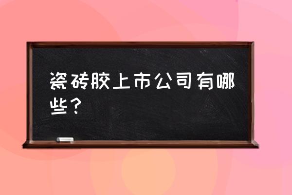 瓷砖胶厂家哪里有 瓷砖胶上市公司有哪些? 瓷砖胶厂家哪里有 瓷砖胶上市公司有哪些?