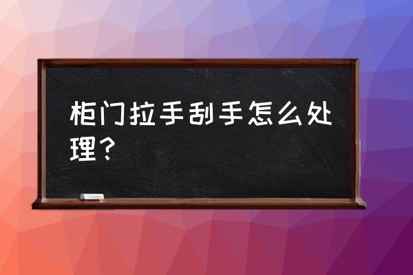 家具划手怎么办 柜门拉手刮手怎么处理? 家具划手怎么办 柜门拉手刮手怎么处理?