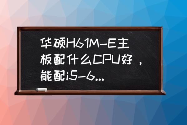 华硕h61me配哪款cpu最佳 华硕H61M-E主板配什么CPU好,能配i5-6500吗? 华硕h61me配哪款cpu最佳 华硕H61M-E主板配什么CPU好,能配i5-6500吗?