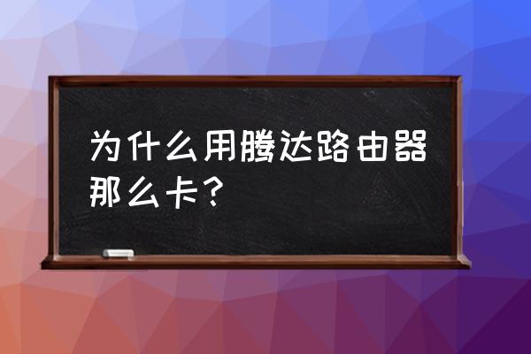 腾达路由器为什么变卡了 为什么用腾达路由器那么卡? 腾达路由器为什么变卡了 为什么用腾达路由器那么卡?