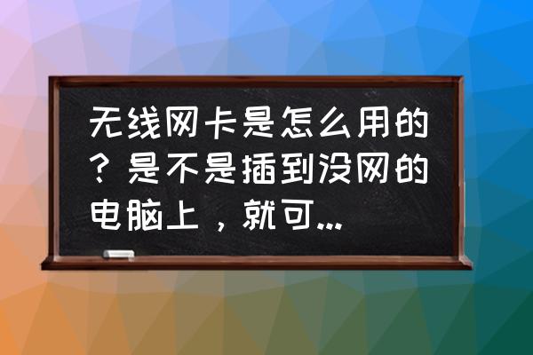 家里没网能用无线网卡吗 无线网卡是怎么用的?是不是插到没网的电脑上,就可以上网了? 家里没网能用无线网卡吗 无线网卡是怎么用的?是不是插到没网的电脑上,就可以上网了?