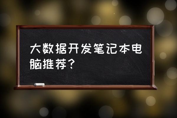大数据开发需要多少内存 大数据开发笔记本电脑推荐? 大数据开发需要多少内存 大数据开发笔记本电脑推荐?
