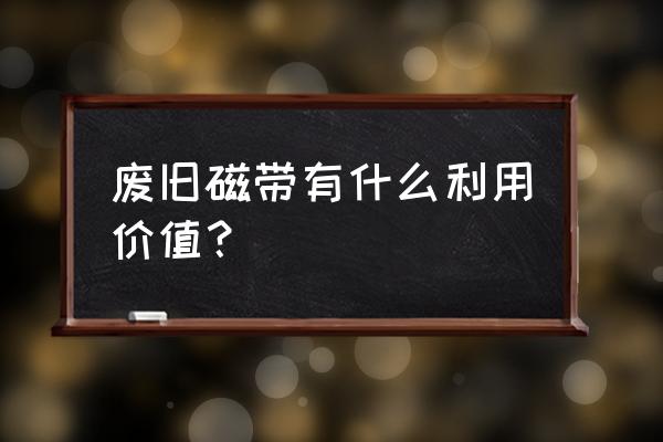 磁带可回收吗 废旧磁带有什么利用价值? 磁带可回收吗 废旧磁带有什么利用价值?