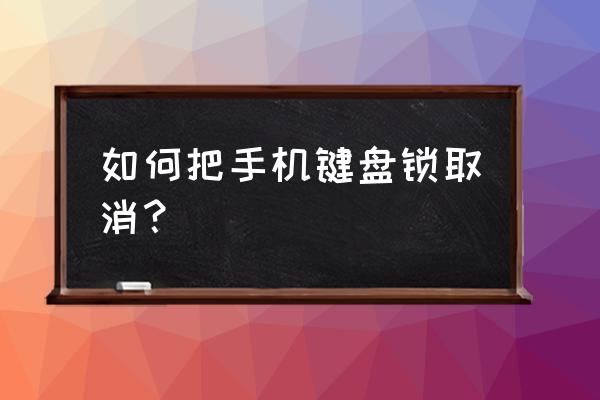 按键手机怎么关闭键盘锁 如何把手机键盘锁取消? 按键手机怎么关闭键盘锁 如何把手机键盘锁取消?