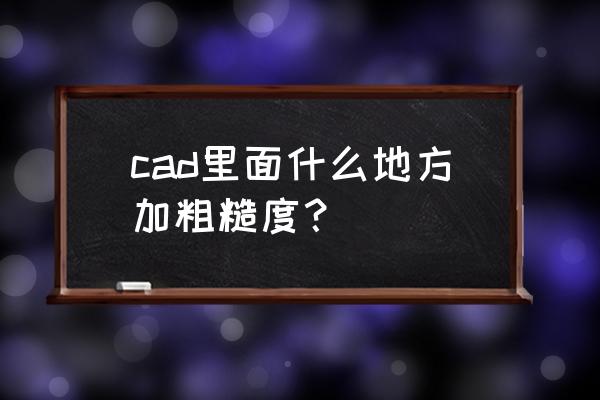 ccd怎么加字体 cad里面什么地方加粗糙度? ccd怎么加字体 cad里面什么地方加粗糙度?