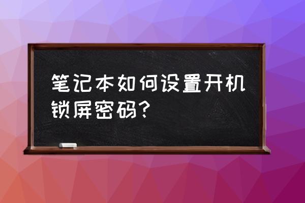 笔记本电脑怎样设置密码屏保 笔记本如何设置开机锁屏密码? 笔记本电脑怎样设置密码屏保 笔记本如何设置开机锁屏密码?