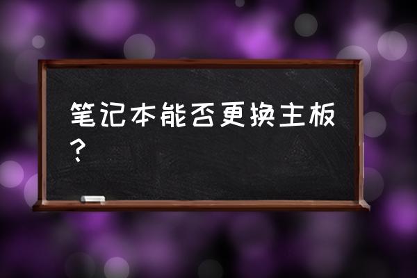 笔记本电脑主板能更换吗 笔记本能否更换主板? 笔记本电脑主板能更换吗 笔记本能否更换主板?