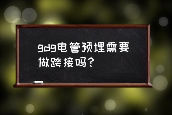 镀锌管电线预埋管做跨接线吗 gdg电管预埋需要做跨接吗? 镀锌管电线预埋管做跨接线吗 gdg电管预埋需要做跨接吗?