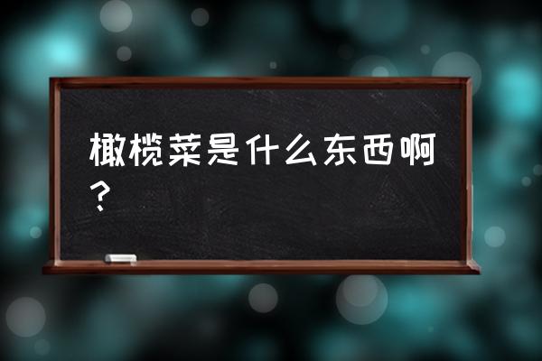 吃橄榄菜是不是容易胃酸 橄榄菜是什么东西啊? 吃橄榄菜是不是容易胃酸 橄榄菜是什么东西啊?