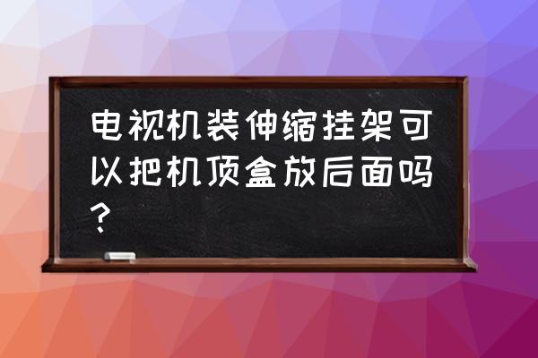 机顶盒能放到挂墙电视后面吗 电视机装伸缩挂架可以把机顶盒放后面吗? 机顶盒能放到挂墙电视后面吗 电视机装伸缩挂架可以把机顶盒放后面吗?