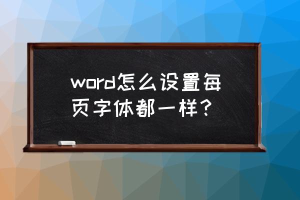 word怎么把字体格式统一 word怎么设置每页字体都一样? word怎么把字体格式统一 word怎么设置每页字体都一样?