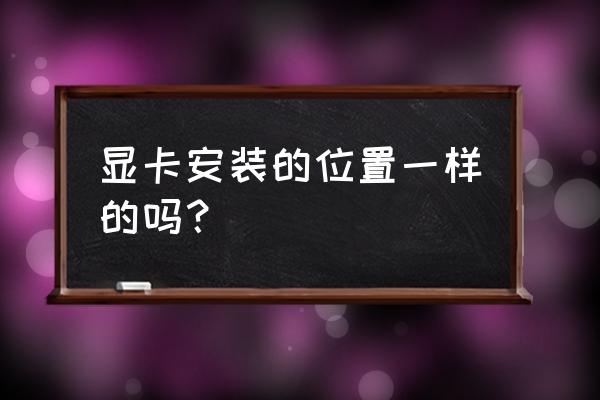 笔记本的显卡有插槽的吗 显卡安装的位置一样的吗? 笔记本的显卡有插槽的吗 显卡安装的位置一样的吗?