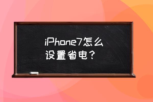 苹果7怎么让手机省电 iPhone7怎么设置省电? 苹果7怎么让手机省电 iPhone7怎么设置省电?