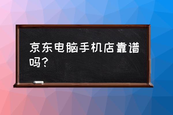 京东电脑实体店怎么样 京东电脑手机店靠谱吗? 京东电脑实体店怎么样 京东电脑手机店靠谱吗?