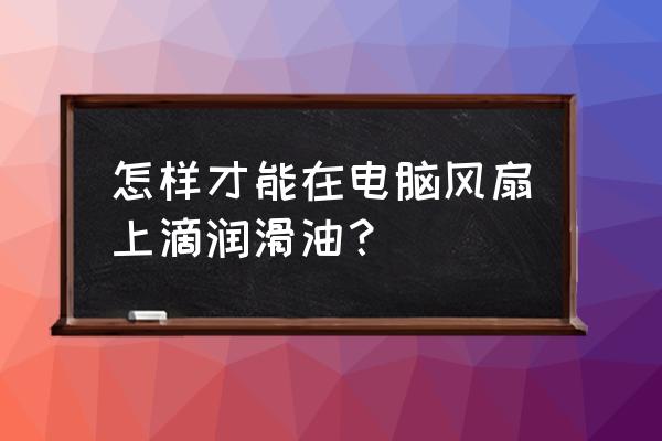 怎么往笔记本风扇加润滑油 怎样才能在电脑风扇上滴润滑油? 怎么往笔记本风扇加润滑油 怎样才能在电脑风扇上滴润滑油?