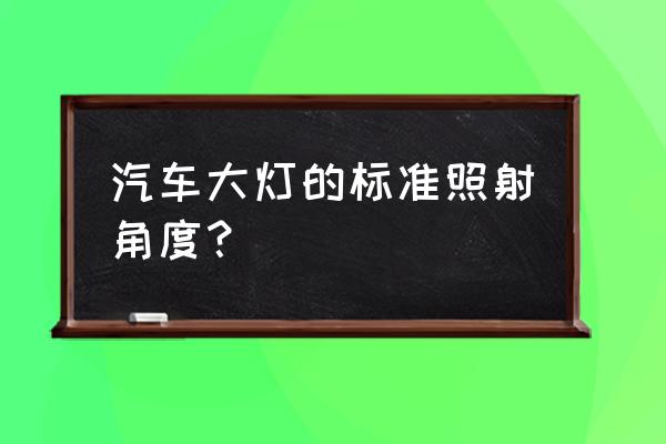 怎么选择灯光角度 汽车大灯的标准照射角度? 怎么选择灯光角度 汽车大灯的标准照射角度?