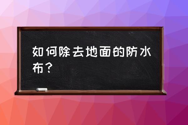 哪了有卖地面清洁剂 如何除去地面的防水布? 哪了有卖地面清洁剂 如何除去地面的防水布?