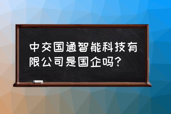 智能交通集成商哪家最好 中交国通智能科技有限公司是国企吗? 智能交通集成商哪家最好 中交国通智能科技有限公司是国企吗?