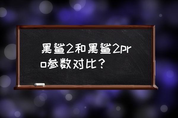 黑鲨二手机是多大内存 黑鲨2和黑鲨2pro参数对比? 黑鲨二手机是多大内存 黑鲨2和黑鲨2pro参数对比?
