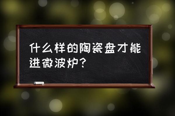 瓷盘能放进微波炉吗 什么样的陶瓷盘才能进微波炉? 瓷盘能放进微波炉吗 什么样的陶瓷盘才能进微波炉?