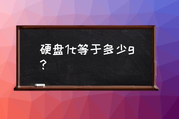 请问硬盘1t是几个g 硬盘1t等于多少g? 请问硬盘1t是几个g 硬盘1t等于多少g?